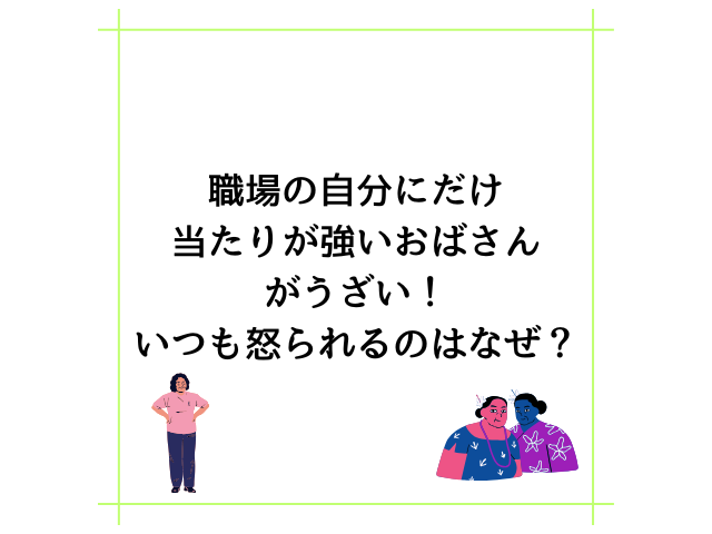 職場の自分にだけ当たりが強いおばさんがうざい！いつも怒られるのはなぜ？