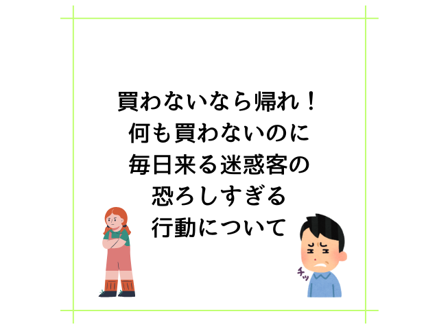 買わないなら帰れ！何も買わないのに毎日来る迷惑客の恐ろしすぎる行動について