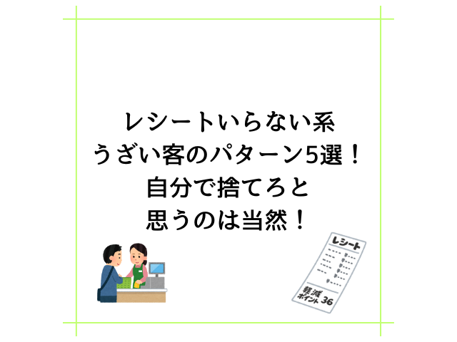 レシートいらない系うざい客のパターン5選！自分で捨てろと思うのは当然！