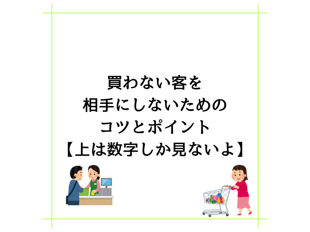買わない客を相手にしないためのコツとポイント【上は数字しか見ないよ】