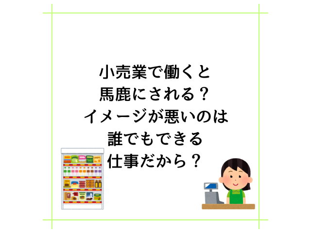 小売業で働くと馬鹿にされる？イメージが悪いのは誰でもできる仕事だから？