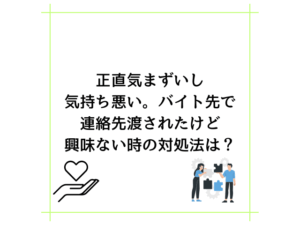 正直気まずいし気持ち悪い。バイト先で連絡先渡されたけど興味ない時の対処法は？