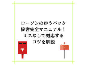 ローソンのゆうパック接客完全マニュアル！ミスなしで対応するコツを解説